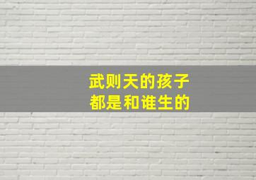 武则天的孩子 都是和谁生的